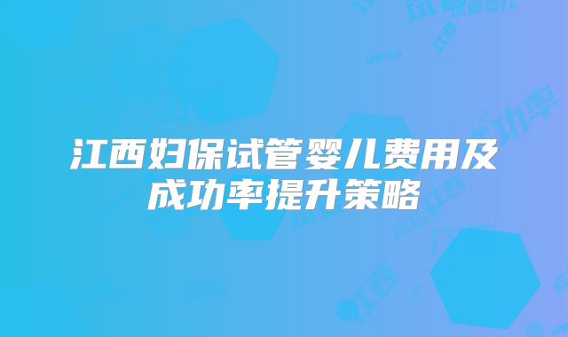 江西妇保试管婴儿费用及成功率提升策略