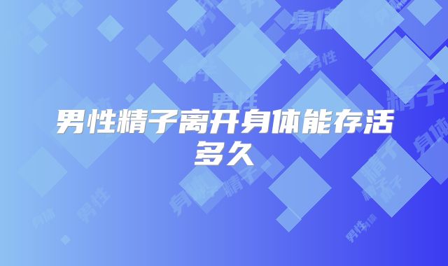 男性精子离开身体能存活多久