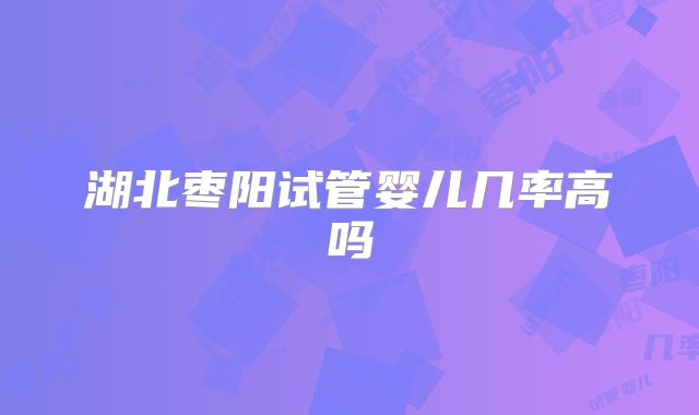 湖北枣阳试管婴儿几率高吗