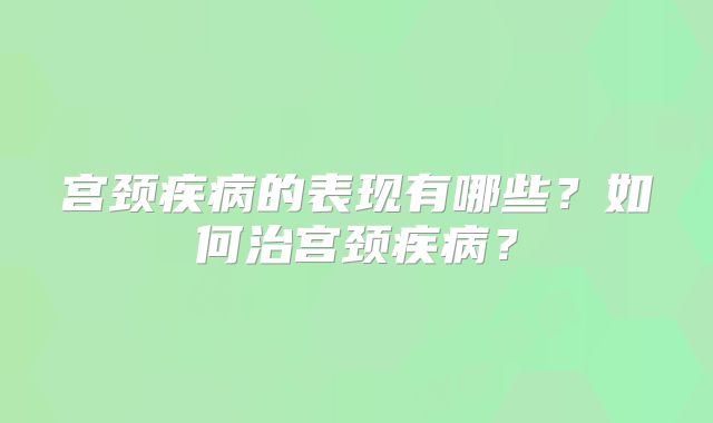 宫颈疾病的表现有哪些？如何治宫颈疾病？