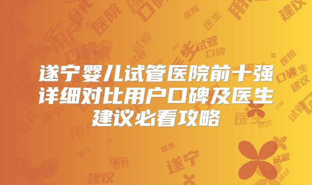 遂宁婴儿试管医院前十强详细对比用户口碑及医生建议必看攻略