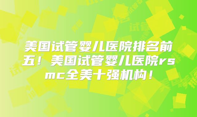 美国试管婴儿医院排名前五！美国试管婴儿医院rsmc全美十强机构！