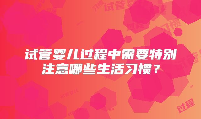 试管婴儿过程中需要特别注意哪些生活习惯？
