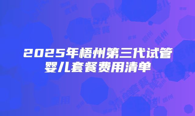 2025年梧州第三代试管婴儿套餐费用清单
