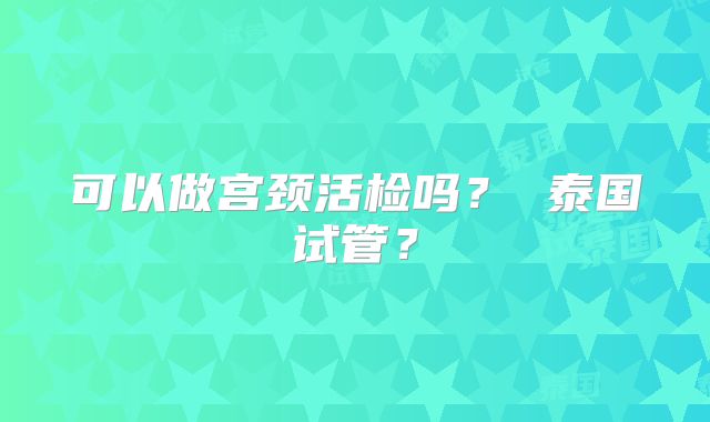 可以做宫颈活检吗？ 泰国试管？