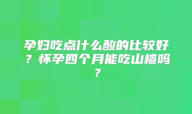 孕妇吃点什么酸的比较好？怀孕四个月能吃山楂吗？