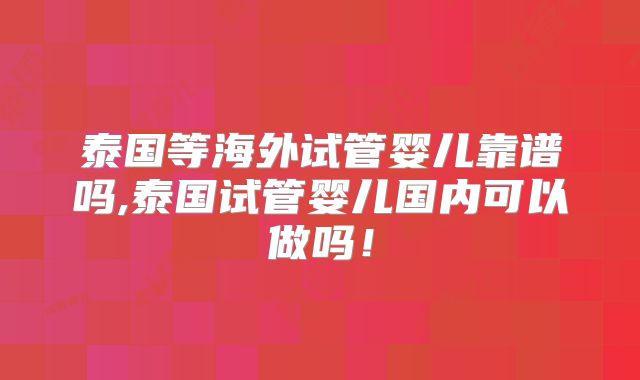 泰国等海外试管婴儿靠谱吗,泰国试管婴儿国内可以做吗！
