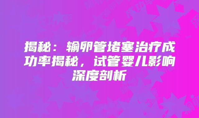 揭秘：输卵管堵塞治疗成功率揭秘，试管婴儿影响深度剖析