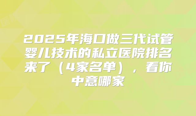 2025年海口做三代试管婴儿技术的私立医院排名来了（4家名单），看你中意哪家