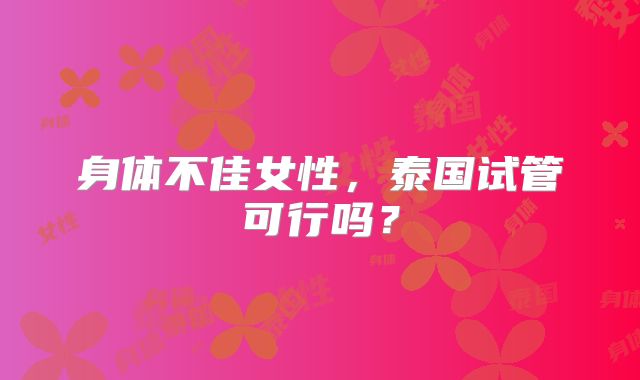 身体不佳女性，泰国试管可行吗？