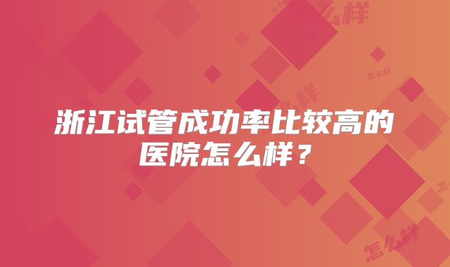 浙江试管成功率比较高的医院怎么样?