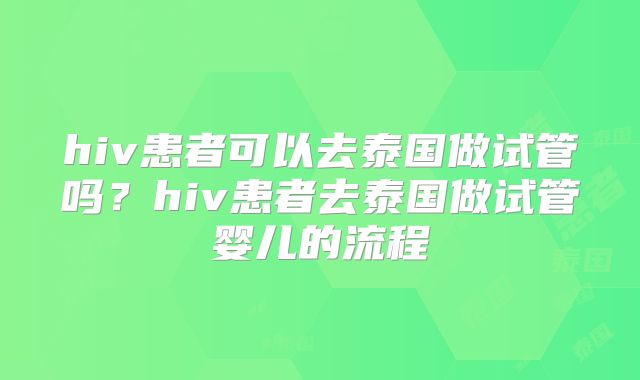hiv患者可以去泰国做试管吗?hiv患者去泰国做试管婴儿的流程