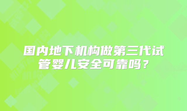 国内地下机构做第三代试管婴儿安全可靠吗？