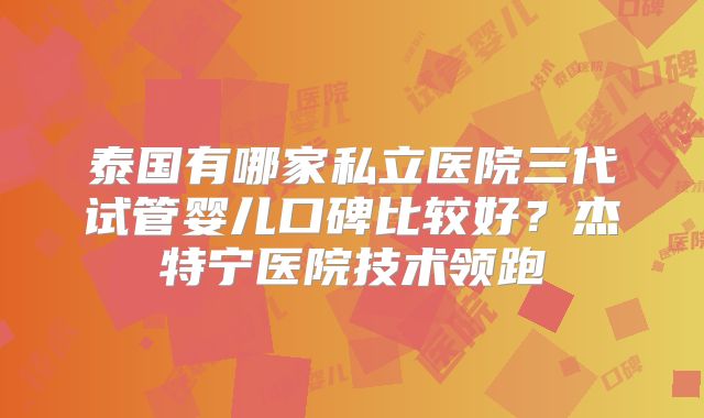 泰国有哪家私立医院三代试管婴儿口碑比较好？杰特宁医院技术领跑