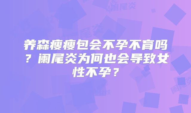 养森瘦瘦包会不孕不育吗?阑尾炎为何也会导致女性不孕?