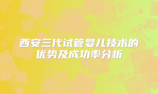 西安三代试管婴儿技术的优势及成功率分析