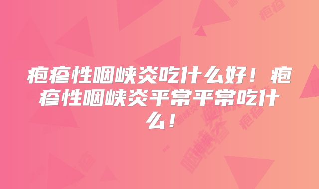 疱疹性咽峡炎吃什么好！疱疹性咽峡炎平常平常吃什么！
