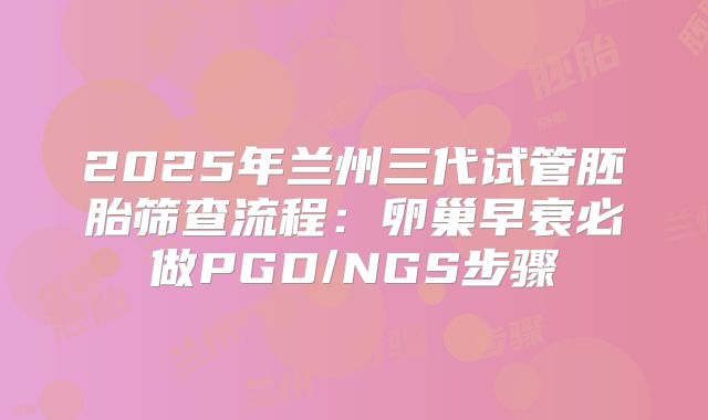2025年兰州三代试管胚胎筛查流程：卵巢早衰必做PGD/NGS步骤