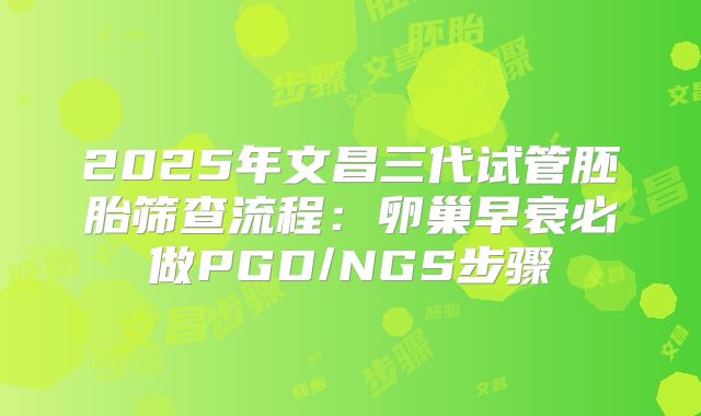2025年文昌三代试管胚胎筛查流程：卵巢早衰必做PGD/NGS步骤