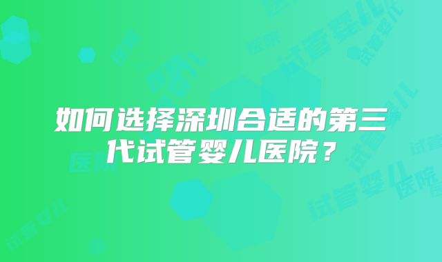 如何选择深圳合适的第三代试管婴儿医院？