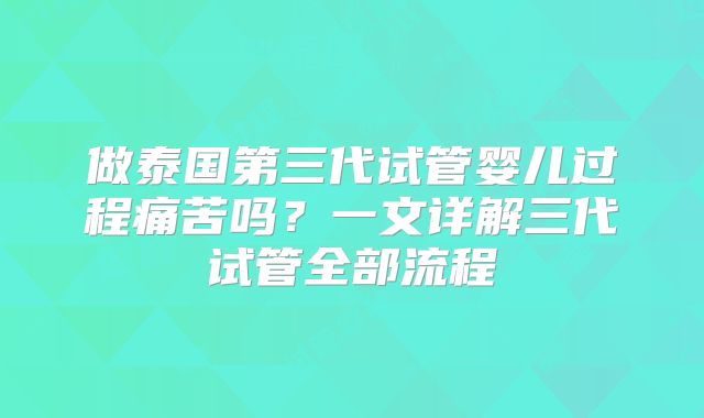 做泰国第三代试管婴儿过程痛苦吗？一文详解三代试管全部流程