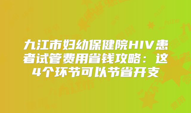 九江市妇幼保健院HIV患者试管费用省钱攻略：这4个环节可以节省开支