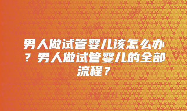 男人做试管婴儿该怎么办？男人做试管婴儿的全部流程？