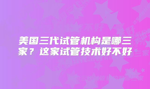美国三代试管机构是哪三家？这家试管技术好不好