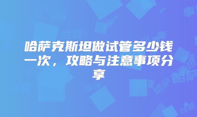 哈萨克斯坦做试管多少钱一次,攻略与注意事项分享