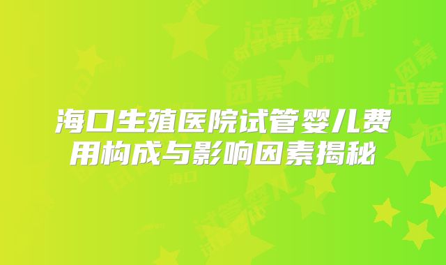 海口生殖医院试管婴儿费用构成与影响因素揭秘