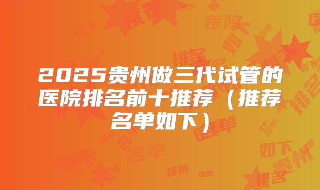 2025贵州做三代试管的医院排名前十推荐（推荐名单如下）