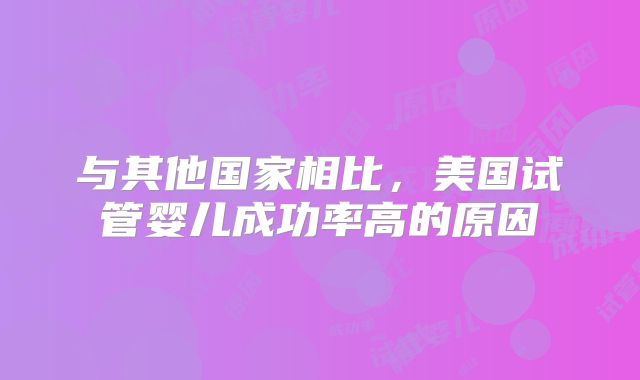 与其他国家相比，美国试管婴儿成功率高的原因
