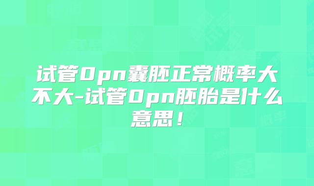 试管0pn囊胚正常概率大不大-试管0pn胚胎是什么意思！