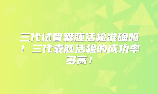 三代试管囊胚活检准确吗！三代囊胚活检的成功率多高！