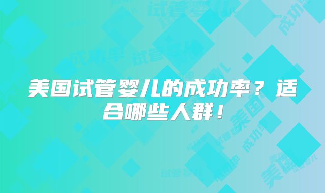美国试管婴儿的成功率?适合哪些人群!