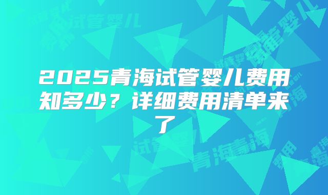 2025青海试管婴儿费用知多少？详细费用清单来了