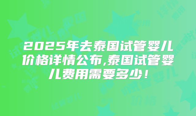 2025年去泰国试管婴儿价格详情公布,泰国试管婴儿费用需要多少！
