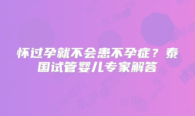 怀过孕就不会患不孕症？泰国试管婴儿专家解答
