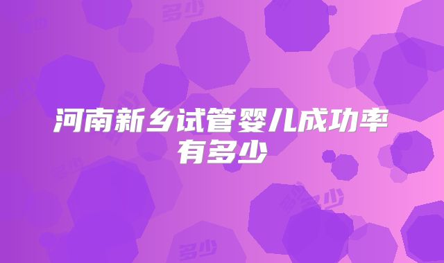 河南新乡试管婴儿成功率有多少