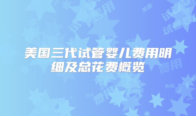美国三代试管婴儿费用明细及总花费概览