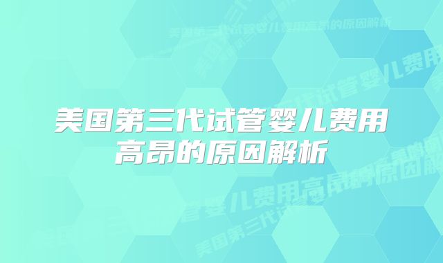 美国第三代试管婴儿费用高昂的原因解析
