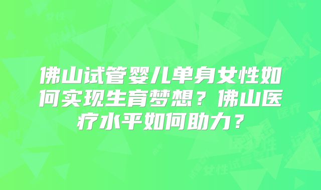 佛山试管婴儿单身女性如何实现生育梦想？佛山医疗水平如何助力？
