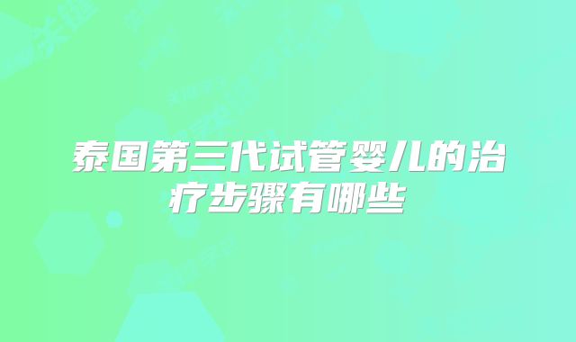 泰国第三代试管婴儿的治疗步骤有哪些