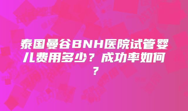 泰国曼谷BNH医院试管婴儿费用多少？成功率如何？
