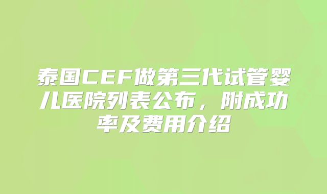 泰国CEF做第三代试管婴儿医院列表公布，附成功率及费用介绍