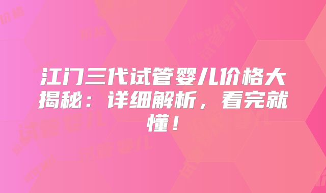江门三代试管婴儿价格大揭秘：详细解析，看完就懂！