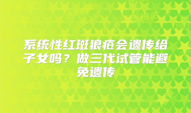 系统性红斑狼疮会遗传给子女吗?做三代试管能避免遗传