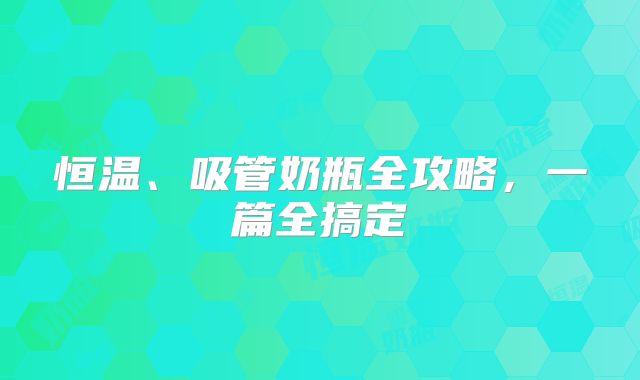 恒温、吸管奶瓶全攻略,一篇全搞定