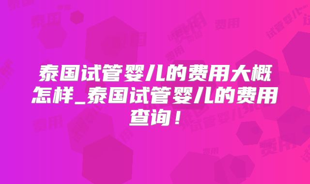 泰国试管婴儿的费用大概怎样_泰国试管婴儿的费用查询！