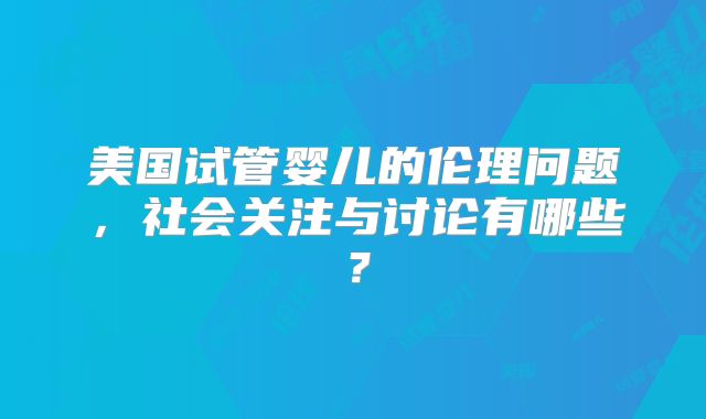 美国试管婴儿的伦理问题，社会关注与讨论有哪些？